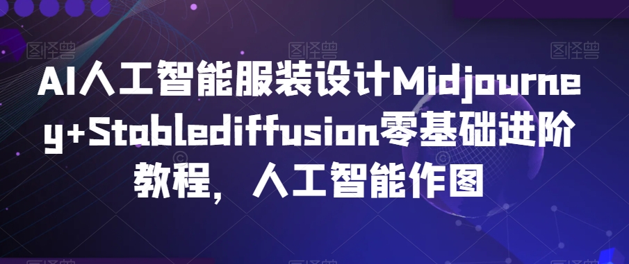 AI人工智能服装设计Midjourney+Stablediffusion零基础进阶教程，人工智能作图-52资源库