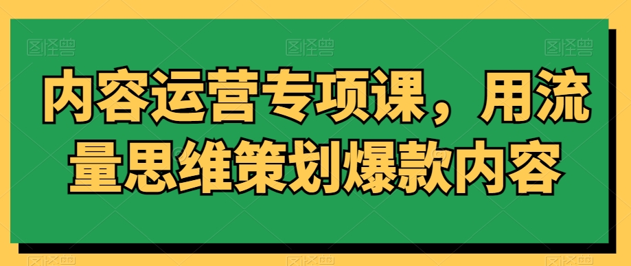 内容运营专项课，用流量思维策划爆款内容-52资源库