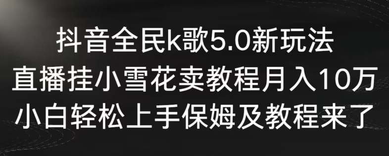 抖音全民k歌5.0新玩法，直播挂小雪花卖教程月入10万，小白轻松上手，保姆及教程来了【揭秘】-52资源库