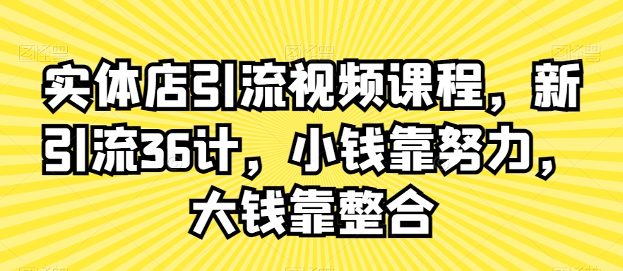 实体店引流视频课程，新引流36计，小钱靠努力，大钱靠整合-52资源库