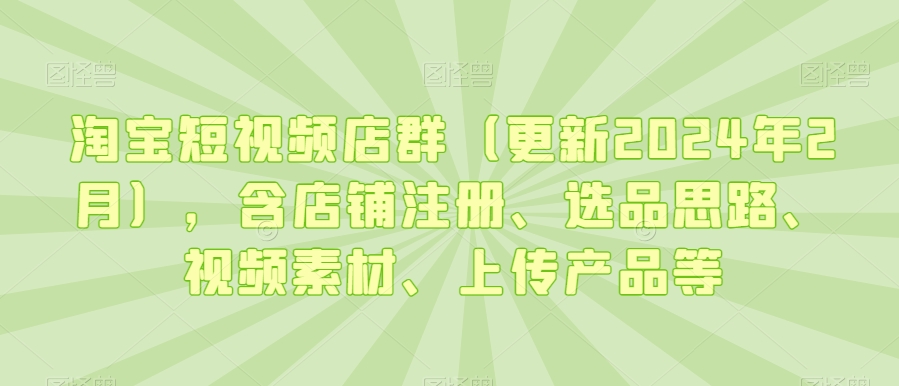 淘宝短视频店群（更新2024年2月），含店铺注册、选品思路、视频素材、上传产品等-52资源库