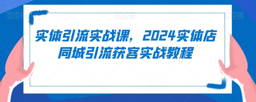 实体引流实战课，2024实体店同城引流获客实战教程-52资源库