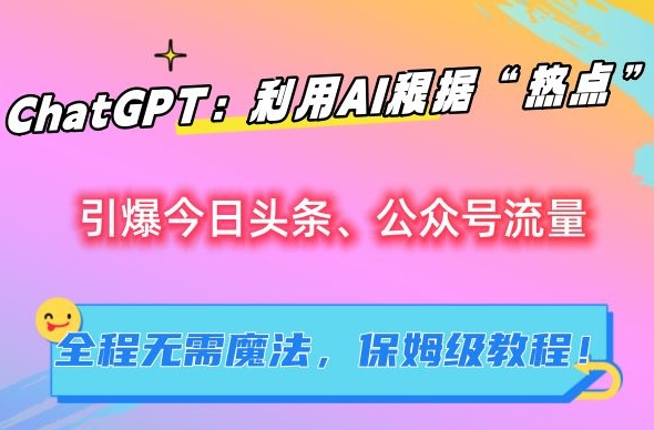 ChatGPT：利用AI根据“热点”引爆今日头条、公众号流量，无需魔法，保姆级教程【揭秘】-52资源库