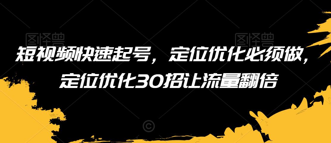 短视频快速起号，定位优化必须做，定位优化30招让流量翻倍-52资源库