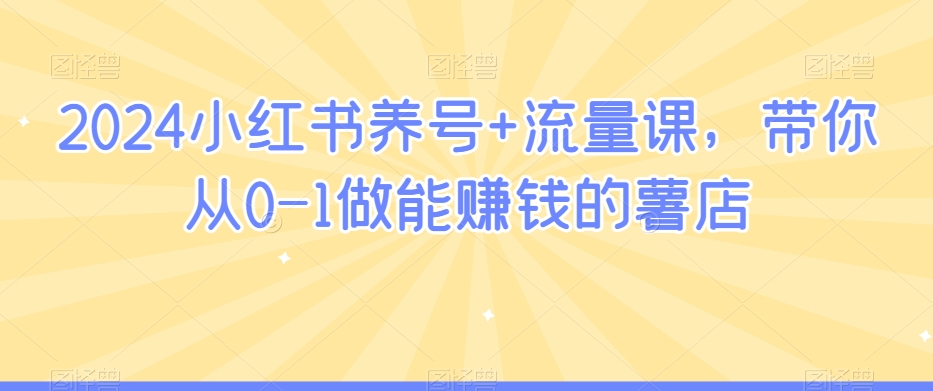 2024小红书养号+流量课，带你从0-1做能赚钱的薯店-52资源库