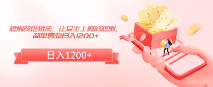 短剧改进玩法，让女生上瘾的短剧，简单剪辑日入1200+【揭秘】-52资源库