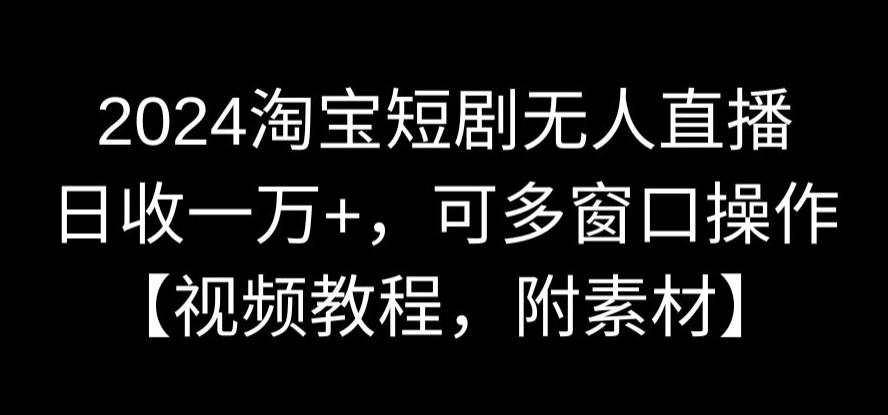 2024淘宝短剧无人直播，日收一万+，可多窗口操作【视频教程，附素材】【揭秘】-52资源库