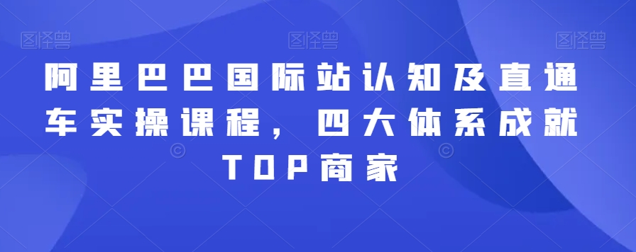 阿里巴巴国际站认知及直通车实操课程，四大体系成就TOP商家-52资源库