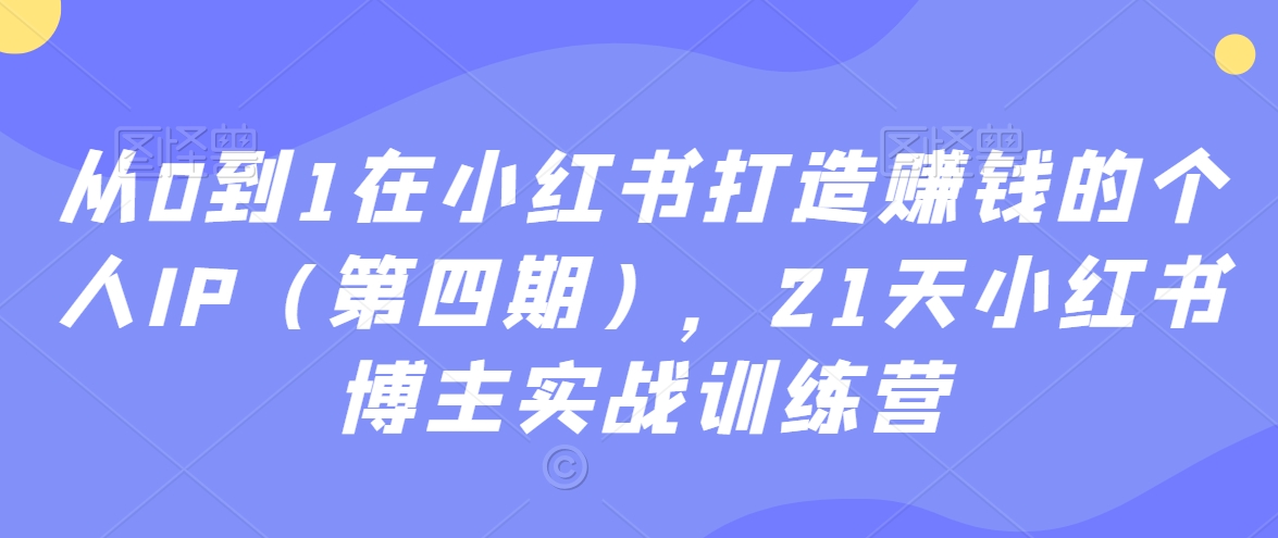 从0到1在小红书打造赚钱的个人IP（第四期），21天小红书博主实战训练营-52资源库