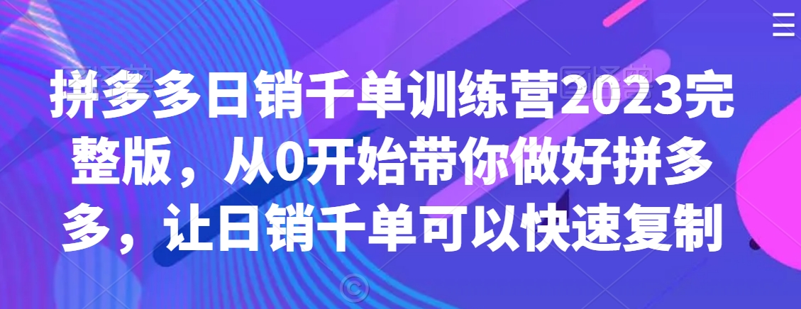 拼多多日销千单训练营2023完整版，从0开始带你做好拼多多，让日销千单可以快速复制-52资源库