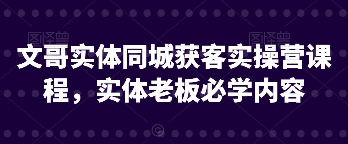 文哥实体同城获客实操营课程，实体老板必学内容-52资源库