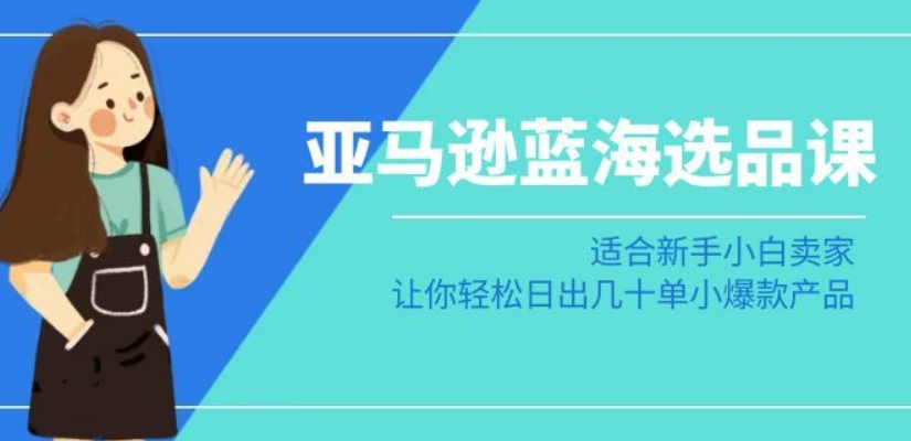 亚马逊-蓝海选品课：适合新手小白卖家，让你轻松日出几十单小爆款产品-52资源库