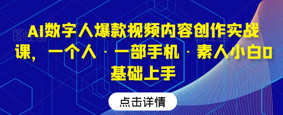 AI数字人爆款视频内容创作实战课，一个人·一部手机·素人小白0基础上手-52资源库