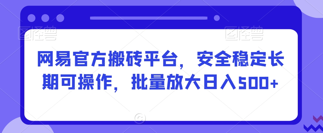 网易官方搬砖平台，安全稳定长期可操作，批量放大日入500+【揭秘】-52资源库