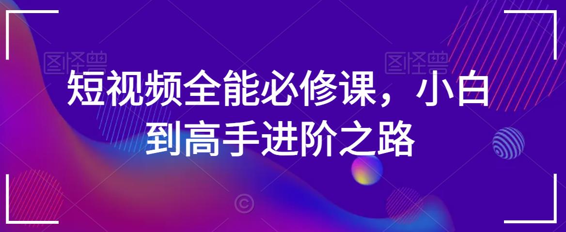 短视频全能必修课，小白到高手进阶之路-52资源库