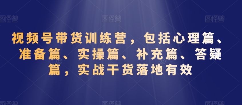 视频号带货训练营，包括心理篇、准备篇、实操篇、补充篇、答疑篇，实战干货落地有效-52资源库