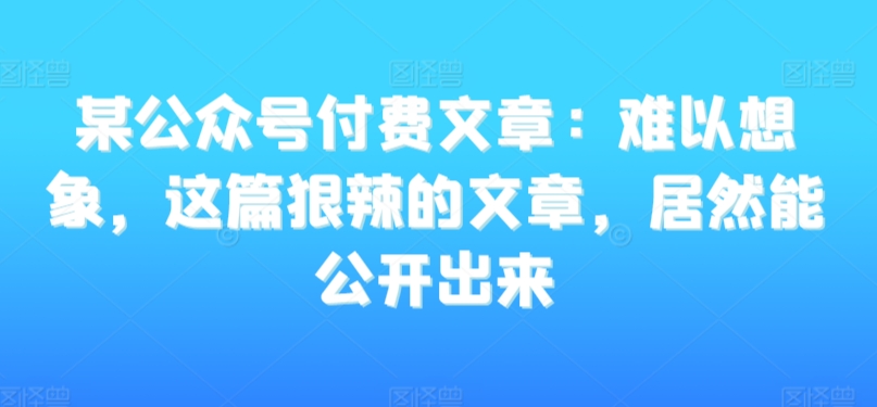 某公众号付费文章：难以想象，这篇狠辣的文章，居然能公开出来-52资源库