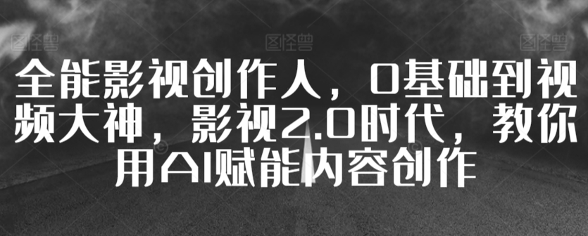 全能影视创作人，0基础到视频大神，影视2.0时代，教你用AI赋能内容创作-52资源库