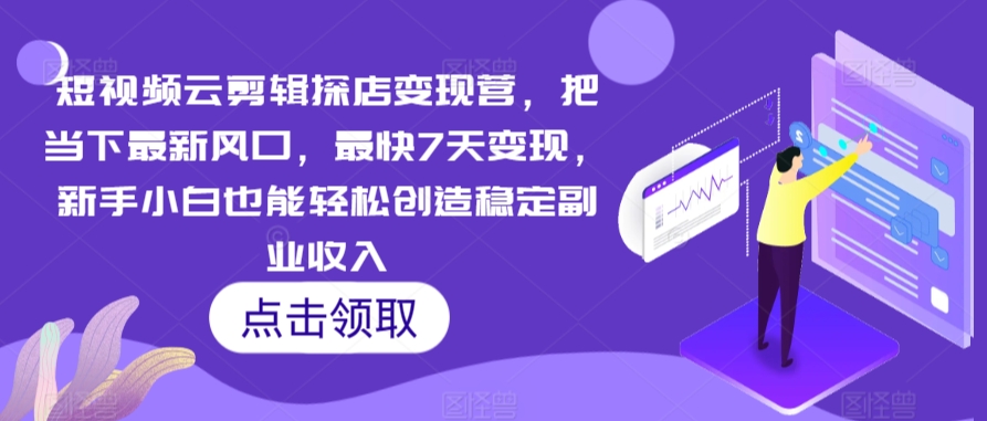 短视频云剪辑探店变现营，把当下最新风口，最快7天变现，新手小白也能轻松创造稳定副业收入-52资源库