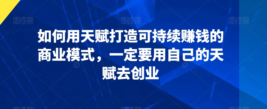 如何用天赋打造可持续赚钱的商业模式，一定要用自己的天赋去创业-52资源库