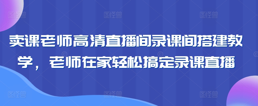 卖课老师高清直播间录课间搭建教学，老师在家轻松搞定录课直播-52资源库