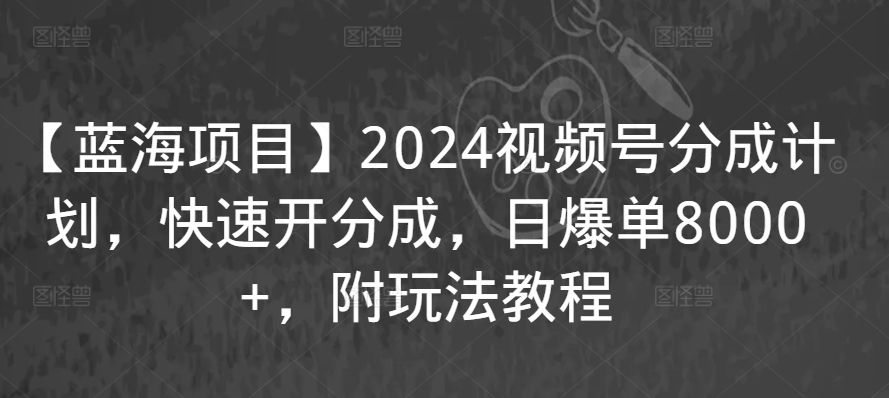 【蓝海项目】2024视频号分成计划，快速开分成，日爆单8000+，附玩法教程-52资源库