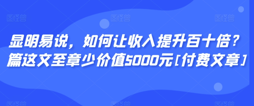 显明易说，如何让收入提升百十倍？‮篇这‬文‮至章‬少价值5000元[付费文章]-52资源库