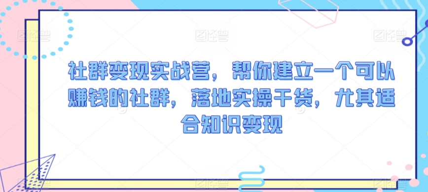 社群变现实战营，帮你建立一个可以赚钱的社群，落地实操干货，尤其适合知识变现-52资源库