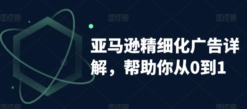 亚马逊精细化广告详解，帮助你从0到1，自动广告权重解读、手动广告打法详解-52资源库