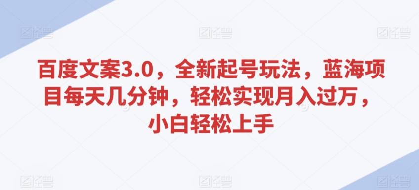 百度文案3.0，全新起号玩法，蓝海项目每天几分钟，轻松实现月入过万，小白轻松上手【揭秘】-52资源库