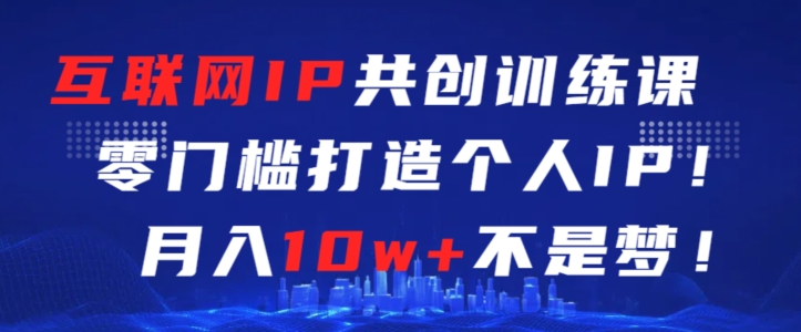 互联网IP共创训练课，零门槛零基础打造个人IP，月入10w+不是梦【揭秘】-52资源库