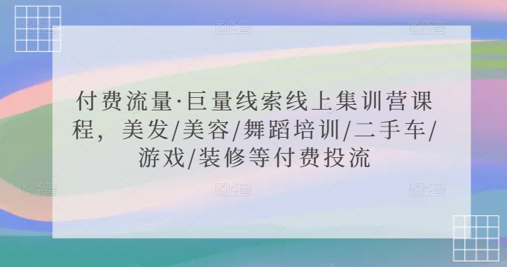 付费流量·巨量线索线上集训营课程，美发/美容/舞蹈培训/二手车/游戏/装修等付费投流-52资源库