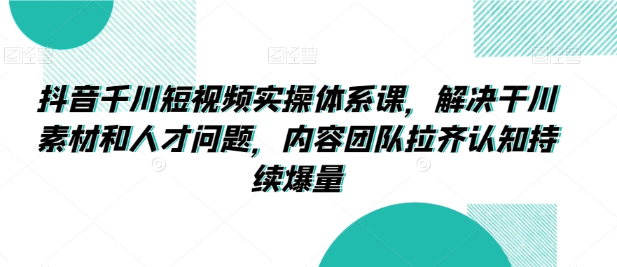 抖音千川短视频实操体系课，解决干川素材和人才问题，内容团队拉齐认知持续爆量-52资源库