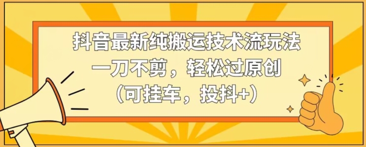 抖音最新纯搬运技术流玩法，一刀不剪，轻松过原创（可挂车，投抖+）【揭秘】-52资源库