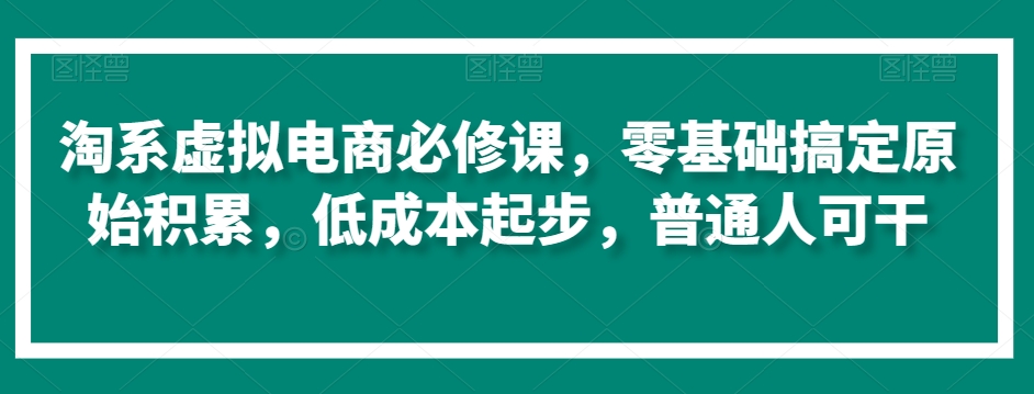 淘系虚拟电商必修课，零基础搞定原始积累，低成本起步，普通人可干-52资源库