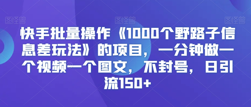 快手批量操作《1000个野路子信息差玩法》的项目，一分钟做一个视频一个图文，不封号，日引流150+【揭秘】-52资源库