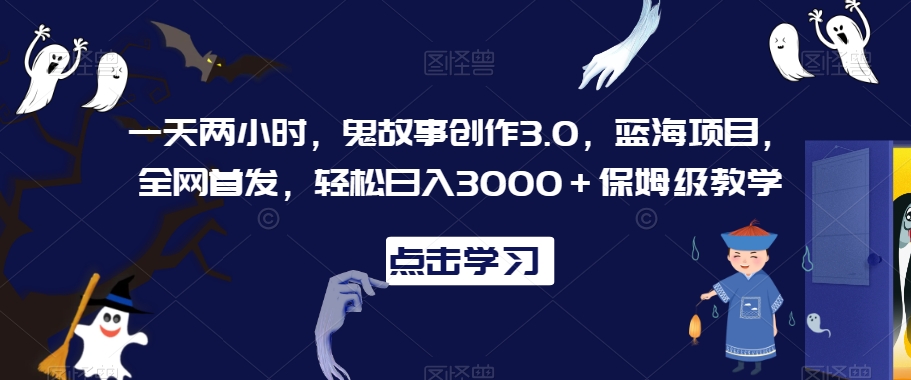 一天两小时，鬼故事创作3.0，蓝海项目，全网首发，轻松日入3000＋保姆级教学【揭秘】-52资源库