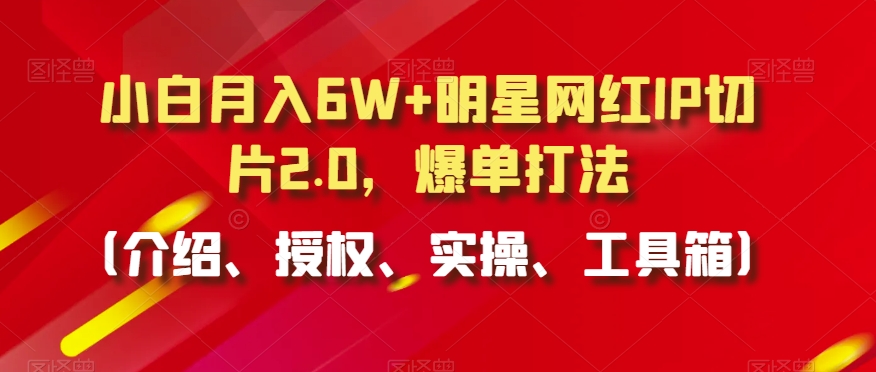 小白月入6W+明星网红IP切片2.0，爆单打法（介绍、授权、实操、工具箱）【揭秘】-52资源库