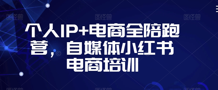 个人IP+电商全陪跑营，自媒体小红书电商培训-52资源库