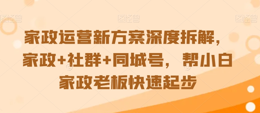 家政运营新方案深度拆解，家政+社群+同城号，帮小白家政老板快速起步-52资源库