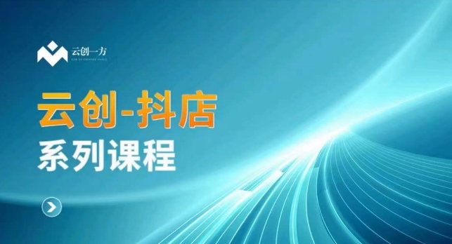 云创一方-抖店系列课，​抖店商城、商品卡、无货源等玩法-52资源库