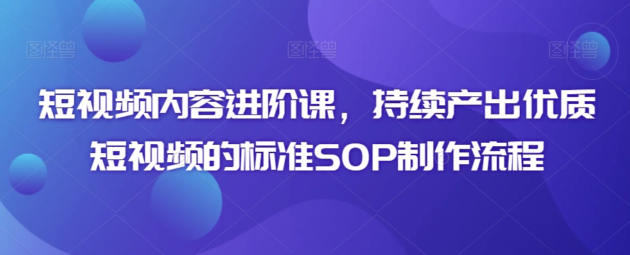 短视频内容进阶课，持续产出优质短视频的标准SOP制作流程-52资源库