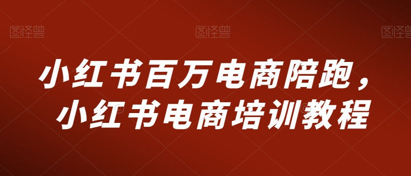 小红书百万电商陪跑，小红书电商培训教程-52资源库