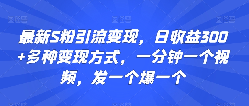 最新S粉引流变现，日收益300+多种变现方式，一分钟一个视频，发一个爆一个【揭秘】-52资源库