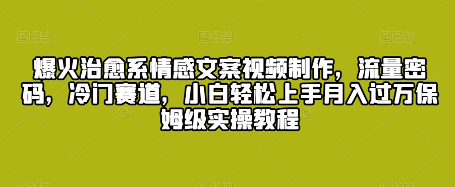 爆火治愈系情感文案视频制作，流量密码，冷门赛道，小白轻松上手月入过万保姆级实操教程【揭秘】-52资源库