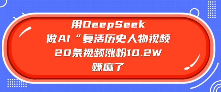 用DeepSeek做AI“复活历史人物”视频，20条视频涨粉10.2W，挣麻了-52资源库