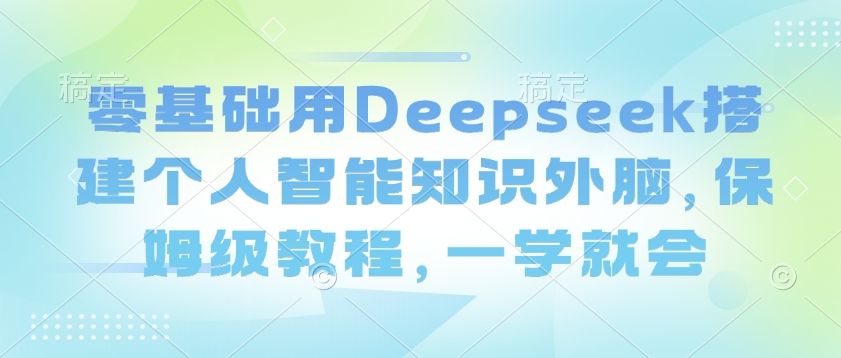 零基础用Deepseek搭建个人智能知识外脑，保姆级教程，一学就会-52资源库